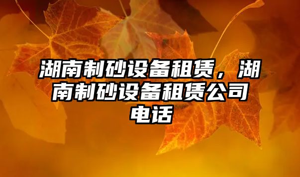 湖南制砂設(shè)備租賃，湖南制砂設(shè)備租賃公司電話