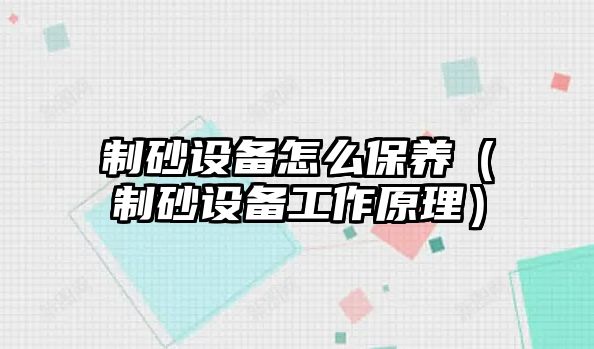 制砂設備怎么保養（制砂設備工作原理）