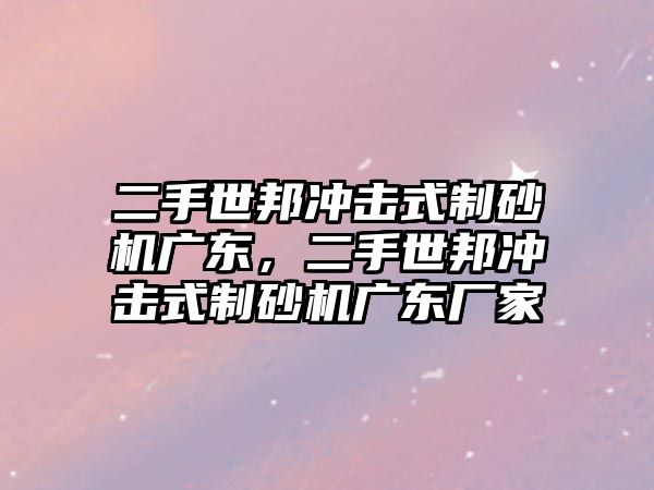 二手世邦沖擊式制砂機廣東，二手世邦沖擊式制砂機廣東廠家