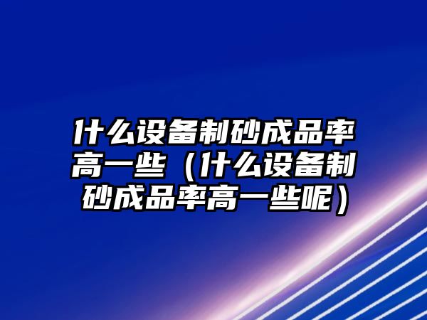 什么設備制砂成品率高一些（什么設備制砂成品率高一些呢）