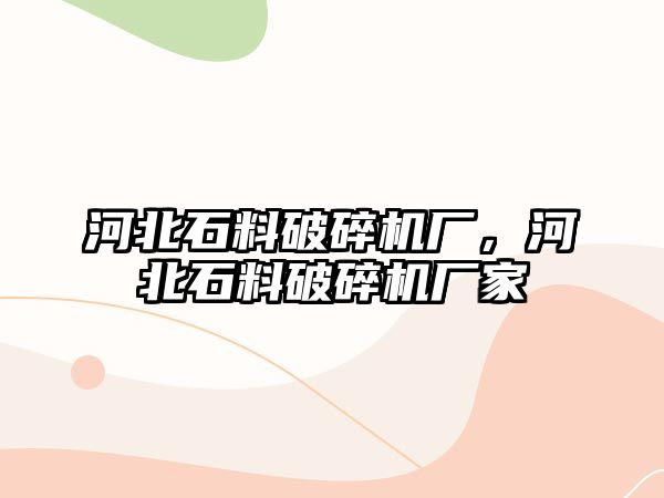 河北石料破碎機廠，河北石料破碎機廠家