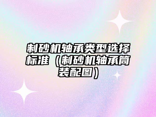 制砂機軸承類型選擇標準（制砂機軸承筒裝配圖）