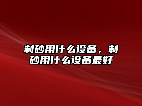 制砂用什么設備，制砂用什么設備最好