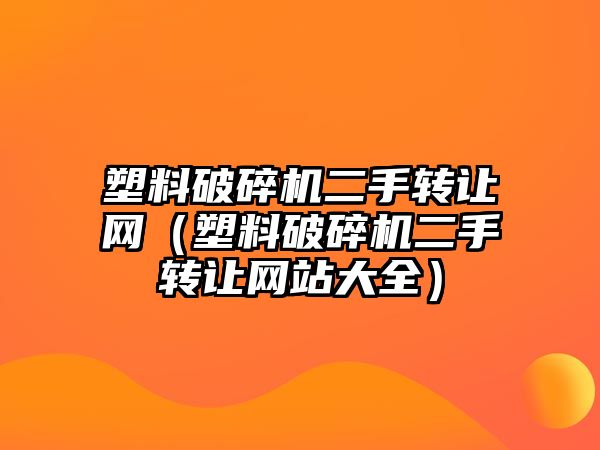 塑料破碎機二手轉讓網（塑料破碎機二手轉讓網站大全）