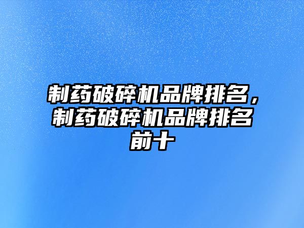 制藥破碎機品牌排名，制藥破碎機品牌排名前十