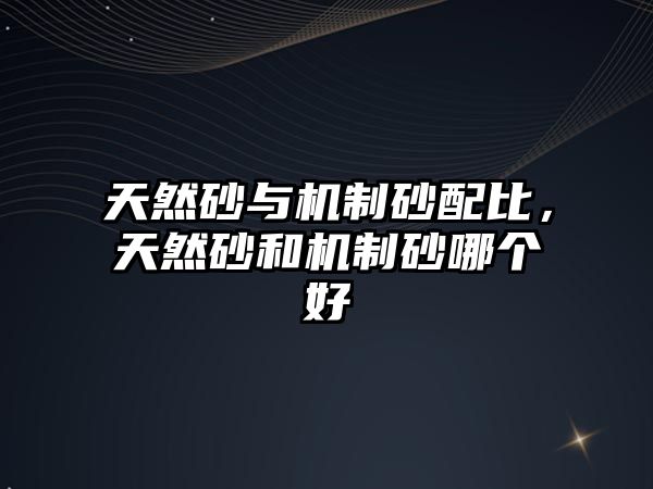 天然砂與機制砂配比，天然砂和機制砂哪個好