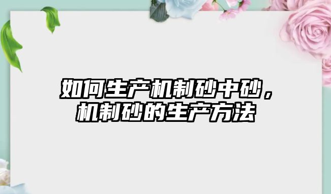 如何生產(chǎn)機(jī)制砂中砂，機(jī)制砂的生產(chǎn)方法