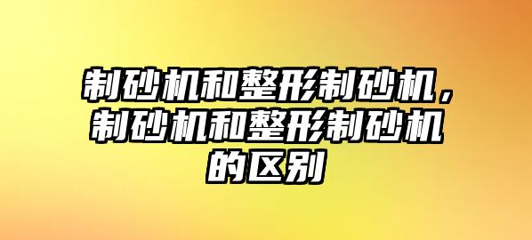 制砂機和整形制砂機，制砂機和整形制砂機的區(qū)別