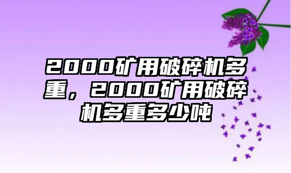 2000礦用破碎機多重，2000礦用破碎機多重多少噸