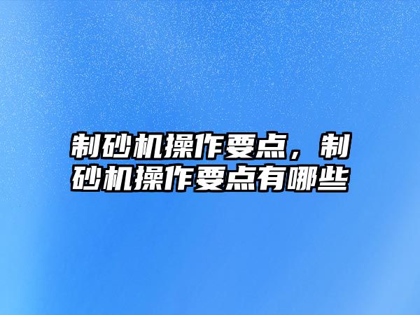 制砂機操作要點，制砂機操作要點有哪些