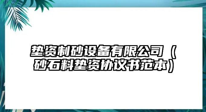 墊資制砂設備有限公司（砂石料墊資協議書范本）