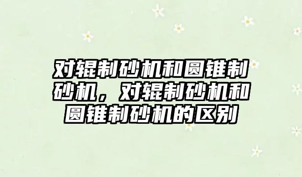 對輥制砂機和圓錐制砂機，對輥制砂機和圓錐制砂機的區別