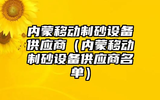 內蒙移動制砂設備供應商（內蒙移動制砂設備供應商名單）