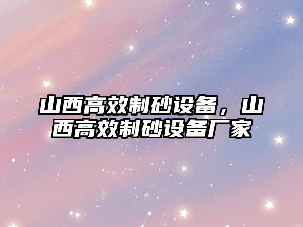 山西高效制砂設備，山西高效制砂設備廠家