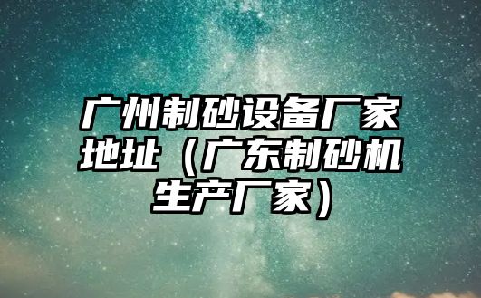 廣州制砂設(shè)備廠家地址（廣東制砂機(jī)生產(chǎn)廠家）