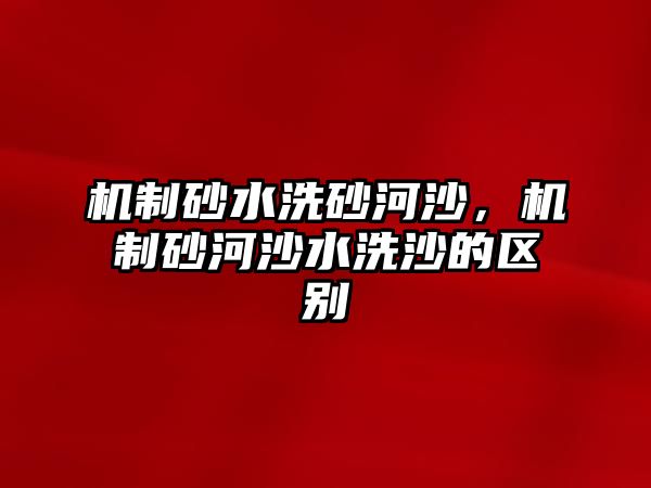 機制砂水洗砂河沙，機制砂河沙水洗沙的區(qū)別