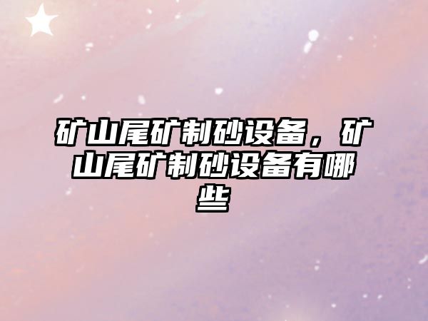 礦山尾礦制砂設備，礦山尾礦制砂設備有哪些