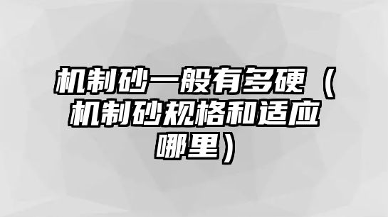 機(jī)制砂一般有多硬（機(jī)制砂規(guī)格和適應(yīng)哪里）