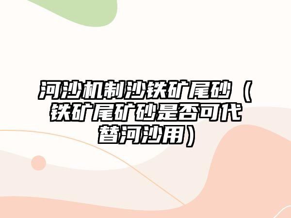 河沙機制沙鐵礦尾砂（鐵礦尾礦砂是否可代替河沙用）