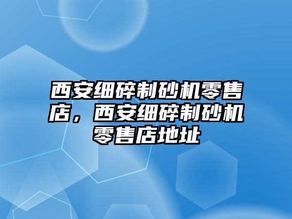 西安細碎制砂機零售店，西安細碎制砂機零售店地址