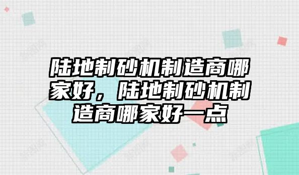 陸地制砂機制造商哪家好，陸地制砂機制造商哪家好一點