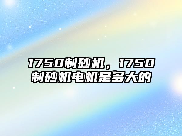 1750制砂機(jī)，1750制砂機(jī)電機(jī)是多大的