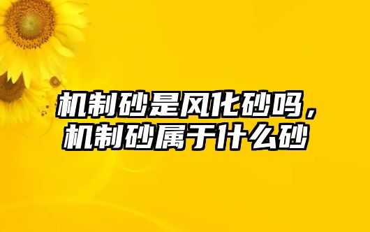 機制砂是風化砂嗎，機制砂屬于什么砂