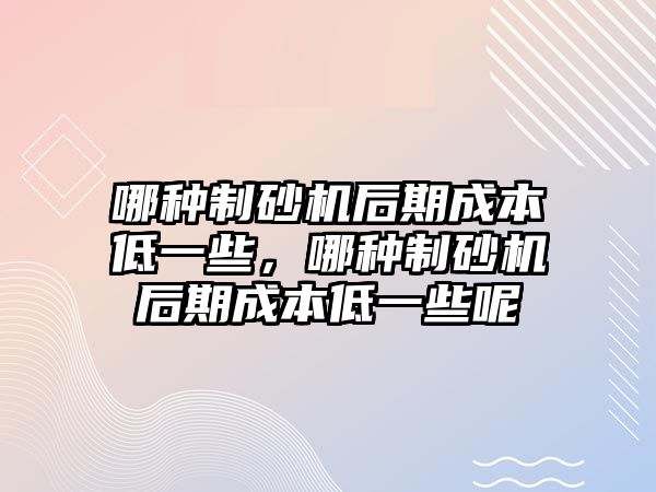 哪種制砂機(jī)后期成本低一些，哪種制砂機(jī)后期成本低一些呢