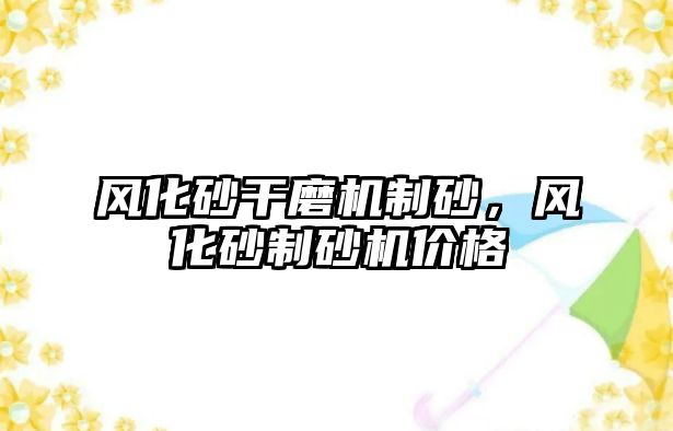 風化砂干磨機制砂，風化砂制砂機價格