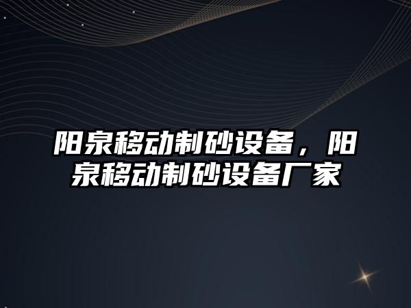 陽泉移動制砂設(shè)備，陽泉移動制砂設(shè)備廠家