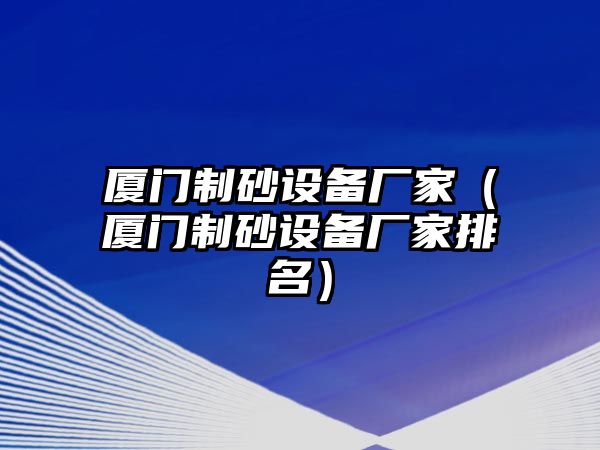 廈門制砂設備廠家（廈門制砂設備廠家排名）