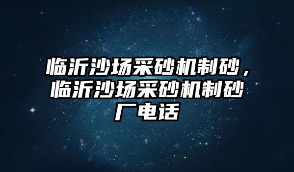 臨沂沙場采砂機制砂，臨沂沙場采砂機制砂廠電話