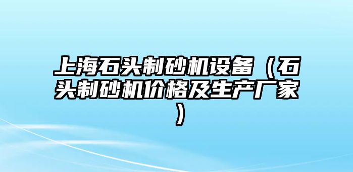 上海石頭制砂機設備（石頭制砂機價格及生產(chǎn)廠家）