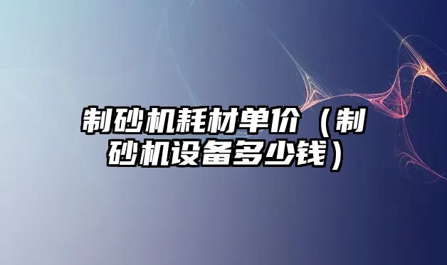 制砂機耗材單價（制砂機設備多少錢）