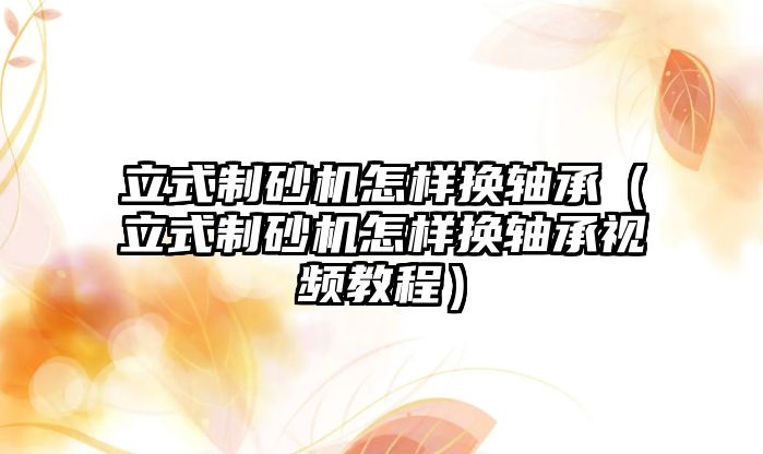 立式制砂機怎樣換軸承（立式制砂機怎樣換軸承視頻教程）