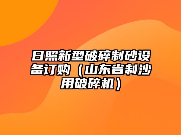 日照新型破碎制砂設備訂購（山東省制沙用破碎機）