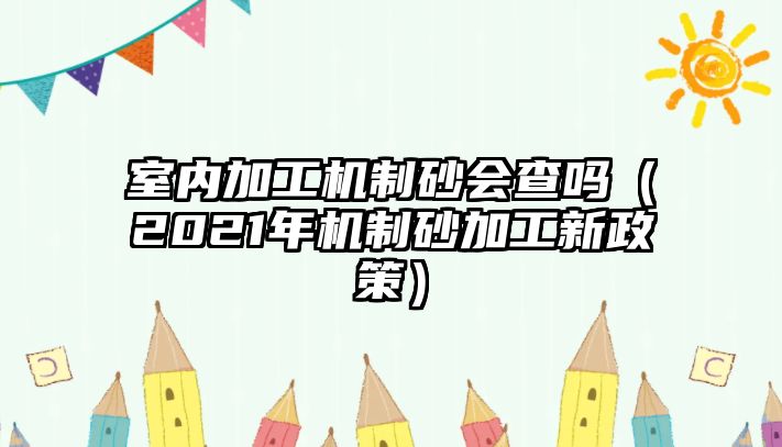 室內加工機制砂會查嗎（2021年機制砂加工新政策）