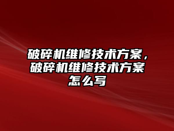 破碎機維修技術方案，破碎機維修技術方案怎么寫