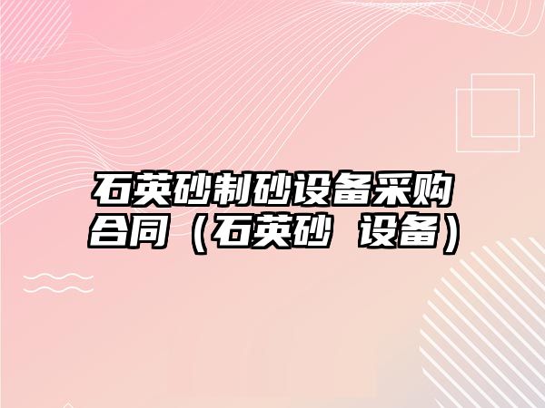 石英砂制砂設備采購合同（石英砂 設備）