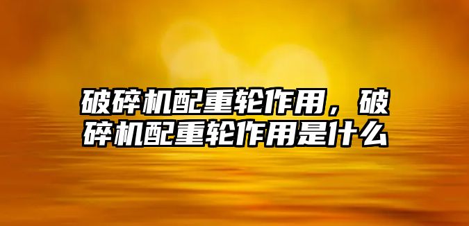 破碎機配重輪作用，破碎機配重輪作用是什么