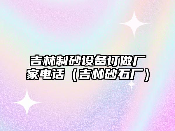 吉林制砂設備訂做廠家電話（吉林砂石廠）