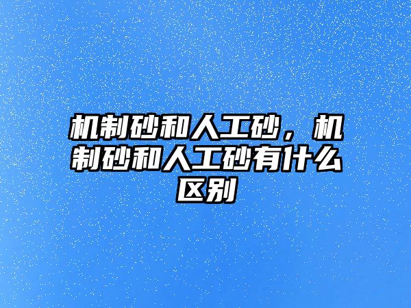 機制砂和人工砂，機制砂和人工砂有什么區別