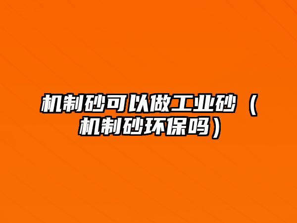 機制砂可以做工業砂（機制砂環保嗎）