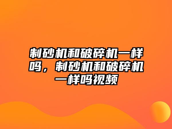 制砂機和破碎機一樣嗎，制砂機和破碎機一樣嗎視頻