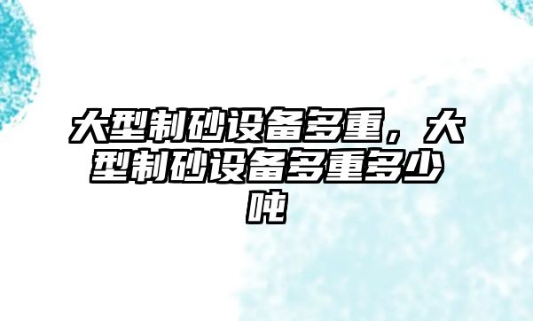 大型制砂設備多重，大型制砂設備多重多少噸