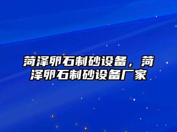 菏澤卵石制砂設備，菏澤卵石制砂設備廠家