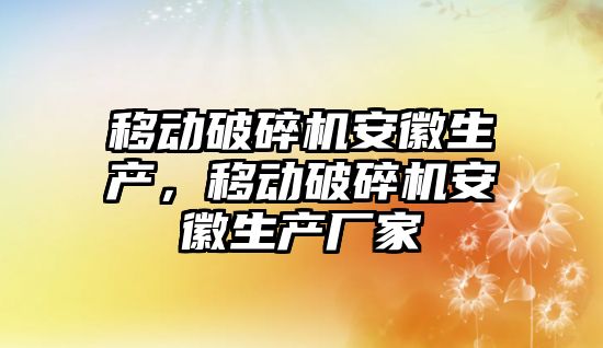 移動破碎機安徽生產，移動破碎機安徽生產廠家