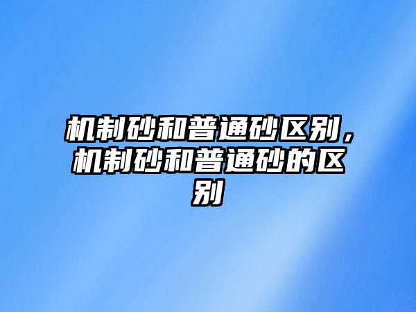 機制砂和普通砂區別，機制砂和普通砂的區別