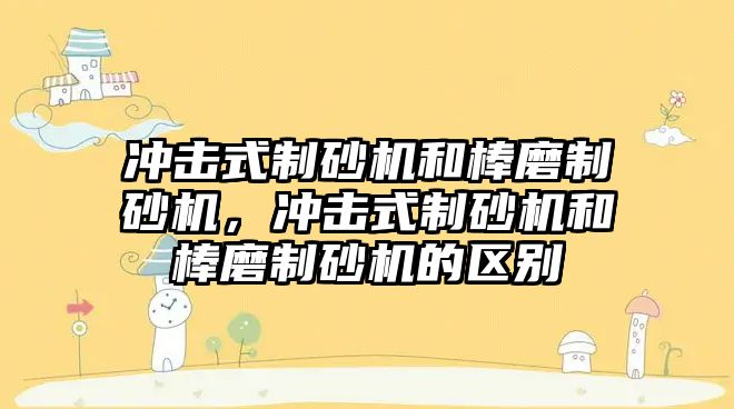 沖擊式制砂機和棒磨制砂機，沖擊式制砂機和棒磨制砂機的區別