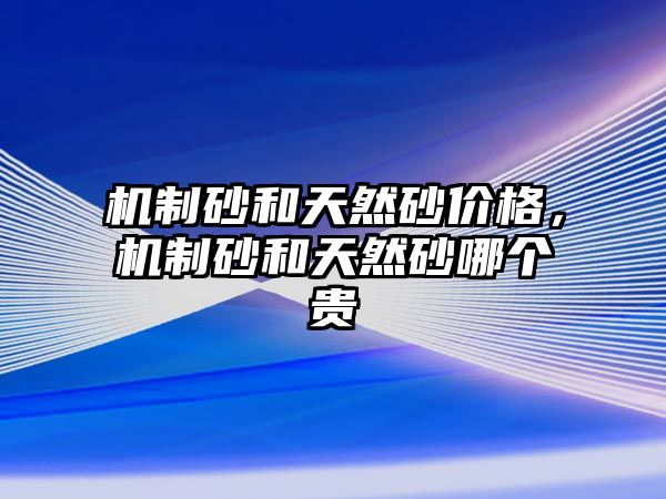 機制砂和天然砂價格，機制砂和天然砂哪個貴